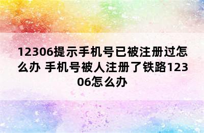 12306提示手机号已被注册过怎么办 手机号被人注册了铁路12306怎么办